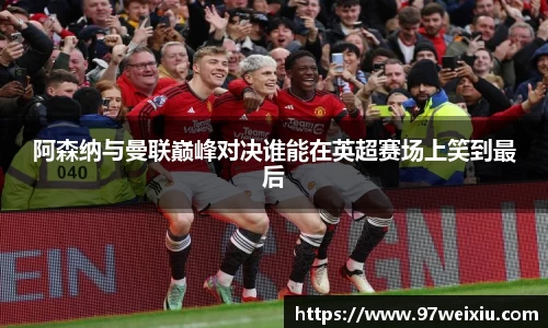 阿森纳与曼联巅峰对决谁能在英超赛场上笑到最后