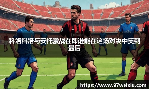 科洛科洛与安托激战在即谁能在这场对决中笑到最后