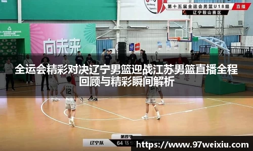 全运会精彩对决辽宁男篮迎战江苏男篮直播全程回顾与精彩瞬间解析