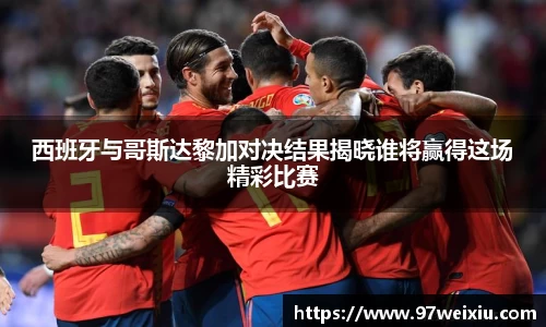 西班牙与哥斯达黎加对决结果揭晓谁将赢得这场精彩比赛