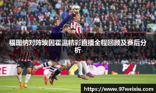 福图纳对阵埃因霍温精彩直播全程回顾及赛后分析