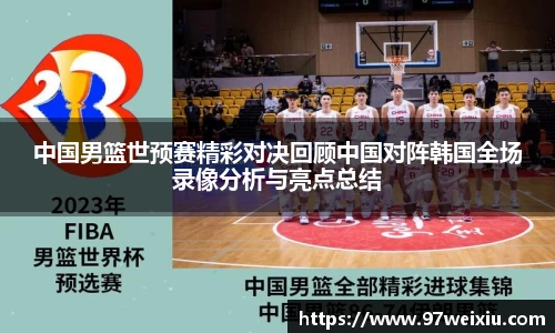 中国男篮世预赛精彩对决回顾中国对阵韩国全场录像分析与亮点总结